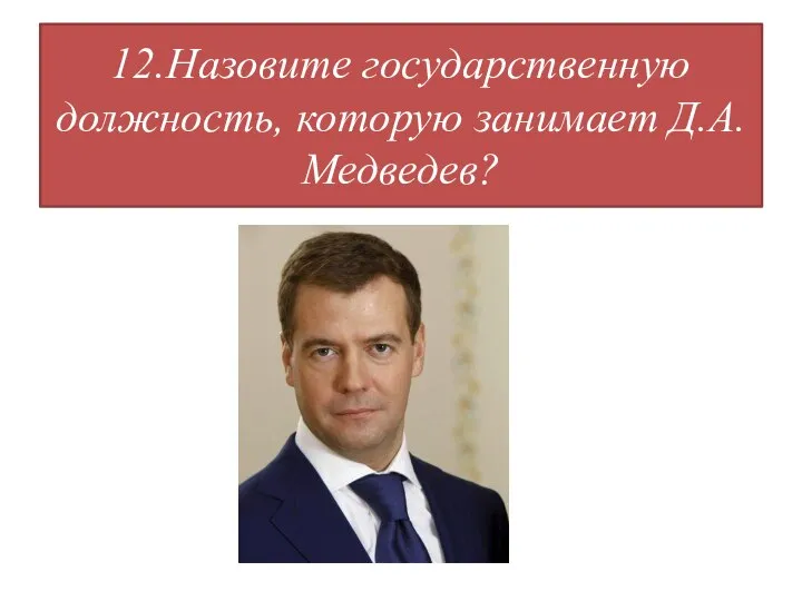 12.Назовите государственную должность, которую занимает Д.А.Медведев?