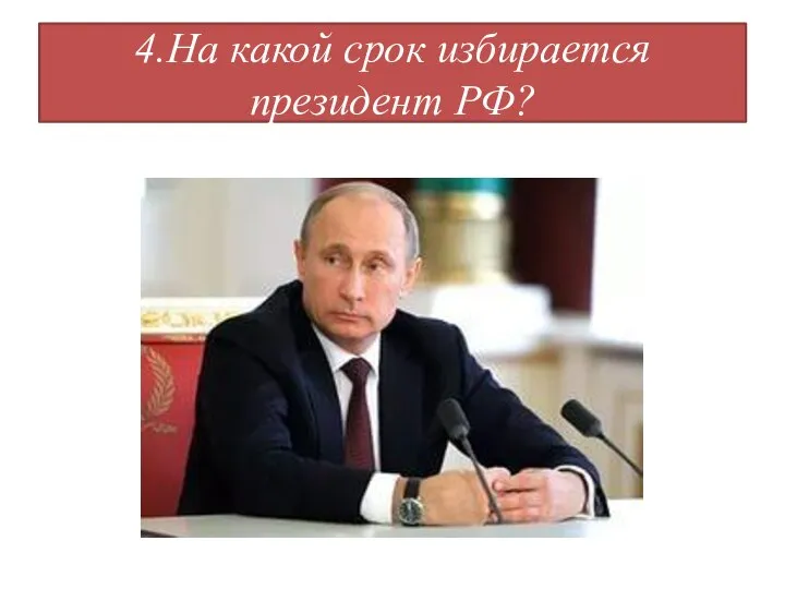 4.На какой срок избирается президент РФ?