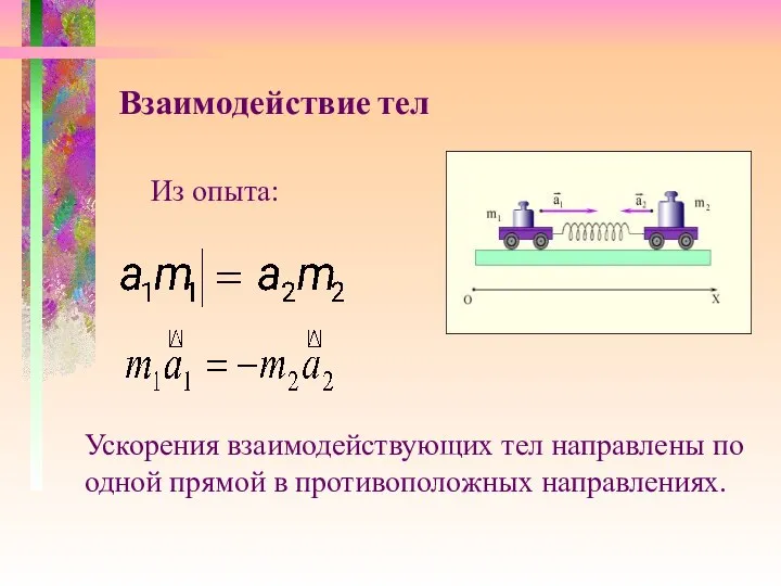 Взаимодействие тел Из опыта: Ускорения взаимодействующих тел направлены по одной прямой в противоположных направлениях.