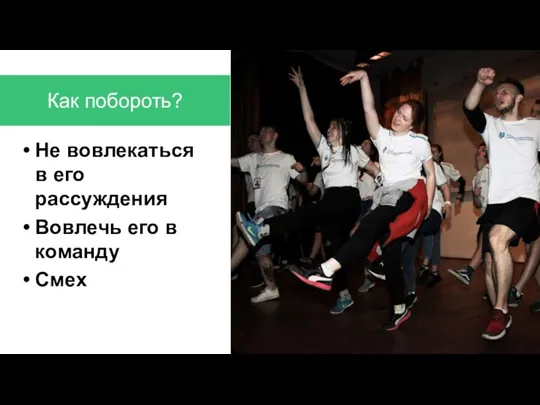 Как побороть? Не вовлекаться в его рассуждения Вовлечь его в команду Смех