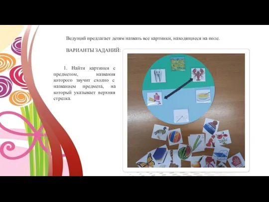 Ведущий предлагает детям назвать все картинки, находящиеся на поле. ВАРИАНТЫ ЗАДАНИЙ: 1.