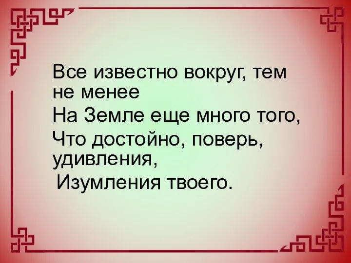 Все известно вокруг, тем не менее На Земле еще много того, Что