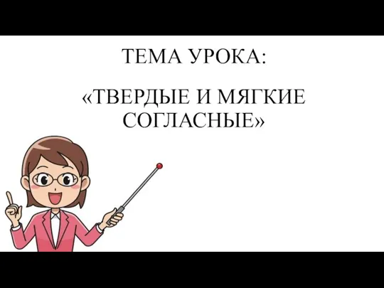 ТЕМА УРОКА: «ТВЕРДЫЕ И МЯГКИЕ СОГЛАСНЫЕ»