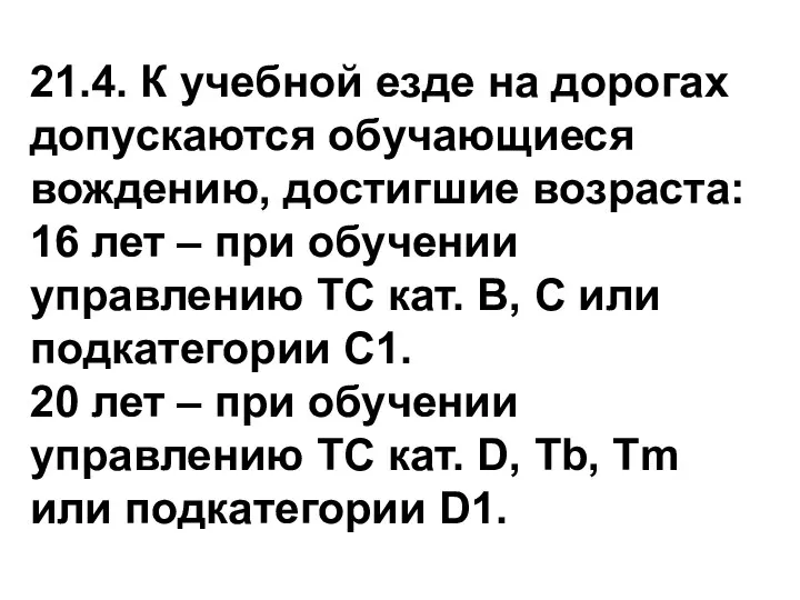 21.4. К учебной езде на дорогах допускаются обучающиеся вождению, достигшие возраста: 16