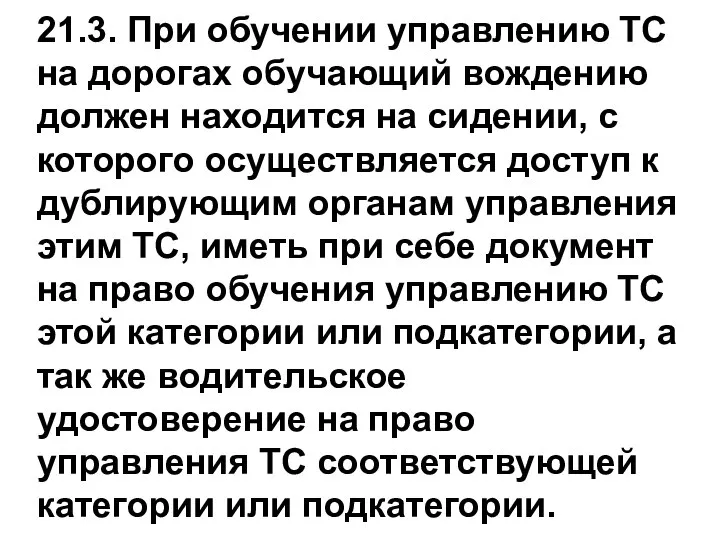 21.3. При обучении управлению ТС на дорогах обучающий вождению должен находится на