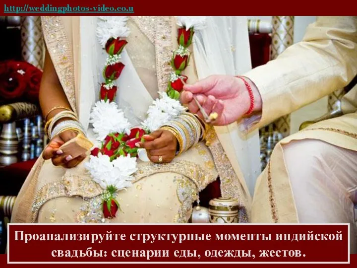 http://weddingphotos-video.co.uk/blog/?cat=6 Проанализируйте структурные моменты индийской свадьбы: сценарии еды, одежды, жестов.