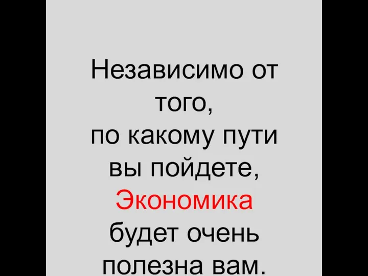 Независимо от того, по какому пути вы пойдете, Экономика будет очень полезна вам.