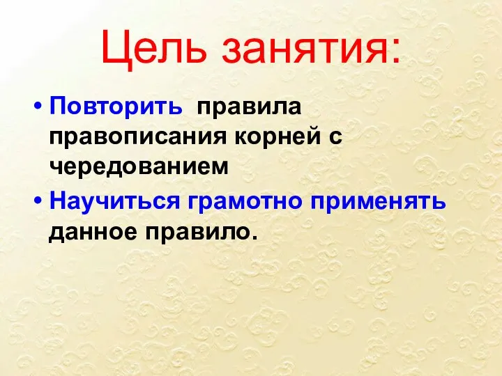 Цель занятия: Повторить правила правописания корней с чередованием Научиться грамотно применять данное правило.