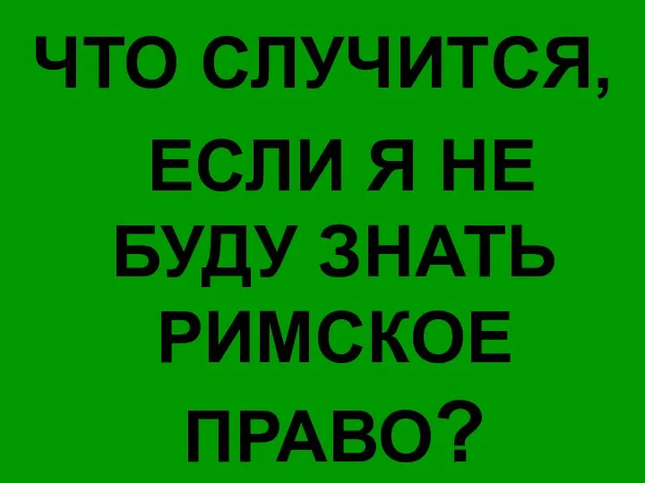 ЧТО СЛУЧИТСЯ, ЕСЛИ Я НЕ БУДУ ЗНАТЬ РИМСКОЕ ПРАВО?