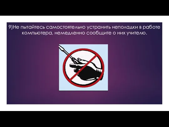 9)Не пытайтесь самостоятельно устранить неполадки в работе компьютера, немедленно сообщите о них учителю.