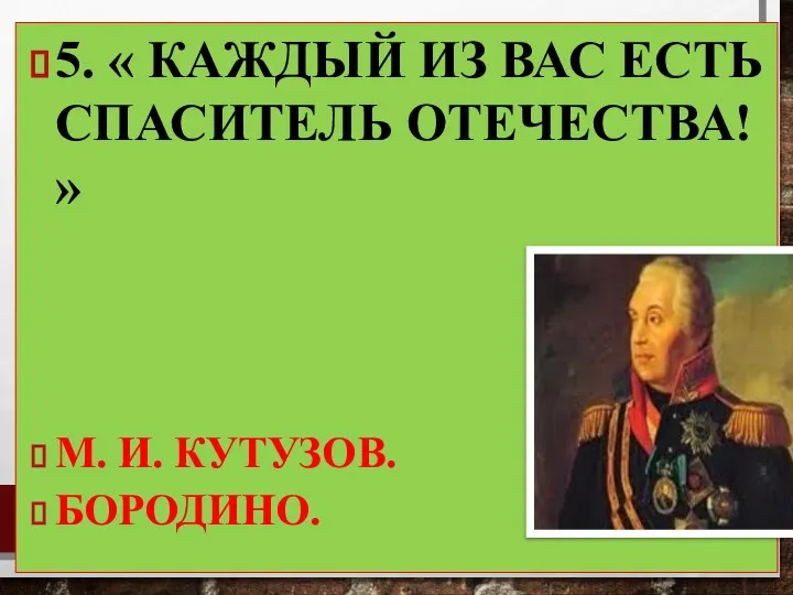 5. « КАЖДЫЙ ИЗ ВАС ЕСТЬ СПАСИТЕЛЬ ОТЕЧЕСТВА! » М. И. КУТУЗОВ. БОРОДИНО.