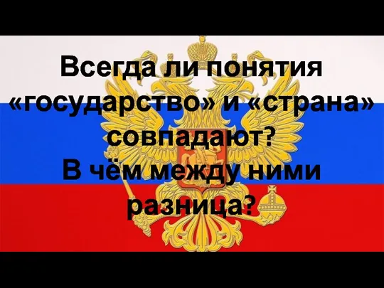 Всегда ли понятия «государство» и «страна» совпадают? В чём между ними разница?