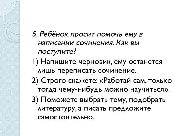 5. Ребёнок просит помочь ему в написании сочинения. Как вы поступите? 1)