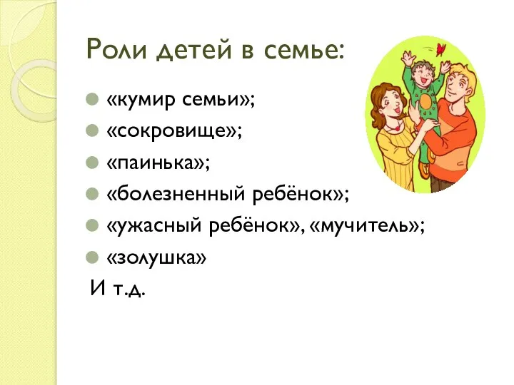 Роли детей в семье: «кумир семьи»; «сокровище»; «паинька»; «болезненный ребёнок»; «ужасный ребёнок», «мучитель»; «золушка» И т.д.