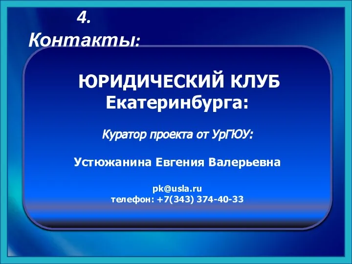 ЮРИДИЧЕСКИЙ КЛУБ Екатеринбурга: Куратор проекта от УрГЮУ: Устюжанина Евгения Валерьевна pk@usla.ru телефон: +7(343) 374-40-33 4. Контакты: