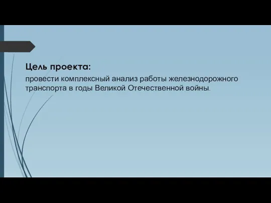 Цель проекта: провести комплексный анализ работы железнодорожного транспорта в годы Великой Отечественной войны.