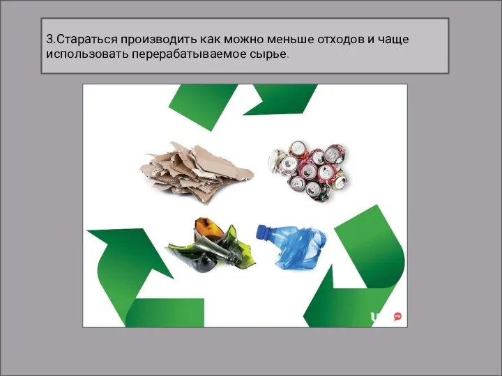 3.Стараться производить как можно меньше отходов и чаще использовать перерабатываемое сырье.