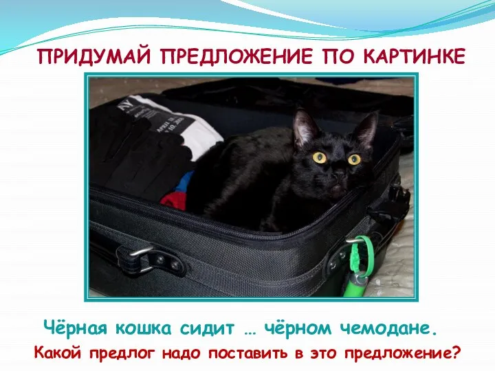 ПРИДУМАЙ ПРЕДЛОЖЕНИЕ ПО КАРТИНКЕ Чёрная кошка сидит … чёрном чемодане. Какой предлог