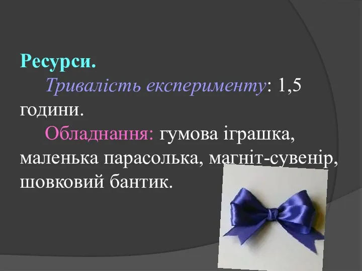 Ресурси. Тривалість експерименту: 1,5 години. Обладнання: гумова іграшка, маленька парасолька, магніт-сувенір, шовковий бантик.