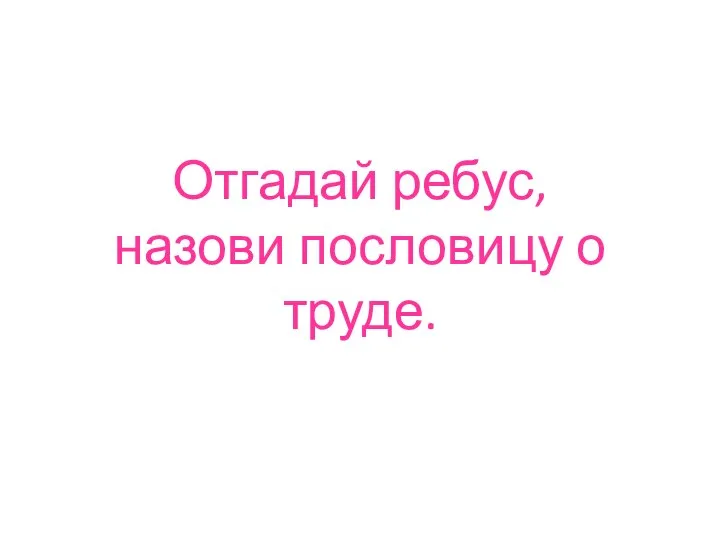 Отгадай ребус, назови пословицу о труде.