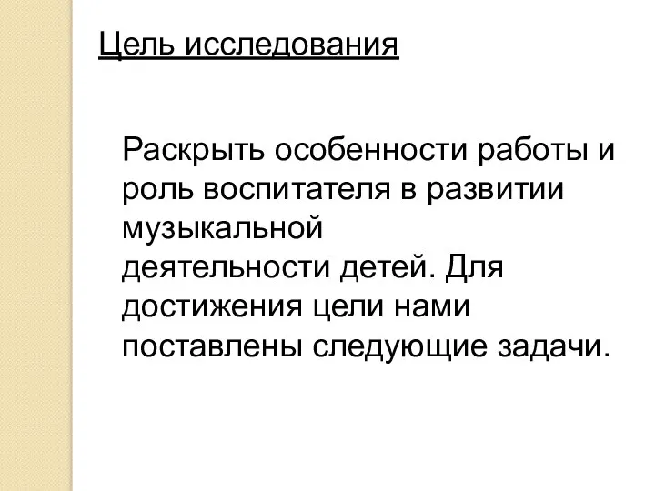 Цель исследования Раскрыть особенности работы и роль воспитателя в развитии музыкальной деятельности