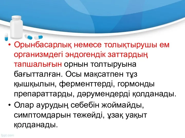 Орынбасарлық немесе толықтырушы ем организмдегі эндогендік заттардың тапшалығын орнын толтыруына бағытталған. Осы