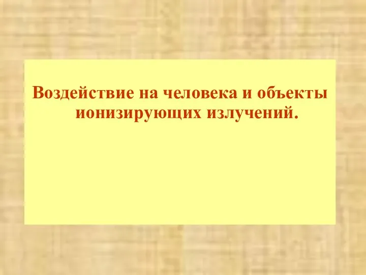 Воздействие на человека и объекты ионизирующих излучений.