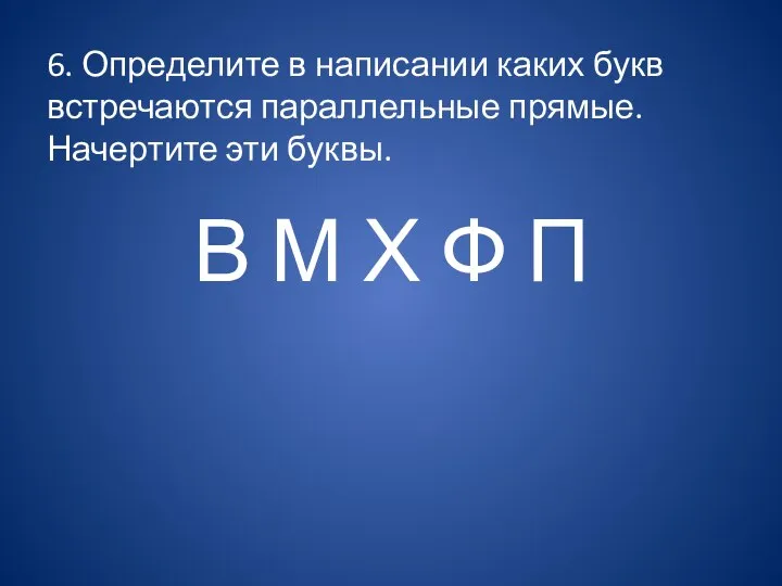 6. Определите в написании каких букв встречаются параллельные прямые. Начертите эти буквы.