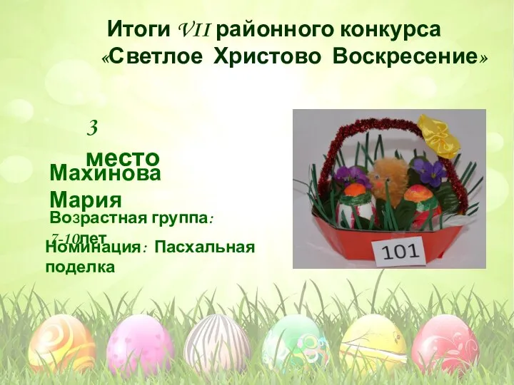 Номинация: Пасхальная поделка Возрастная группа: 7-10лет 3 место Махинова Мария Итоги VII