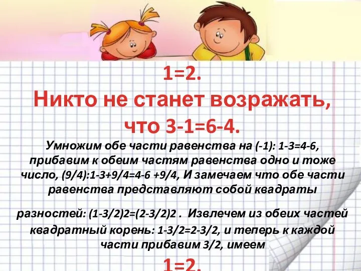 1=2. Никто не станет возражать, что 3-1=6-4. Умножим обе части равенства на