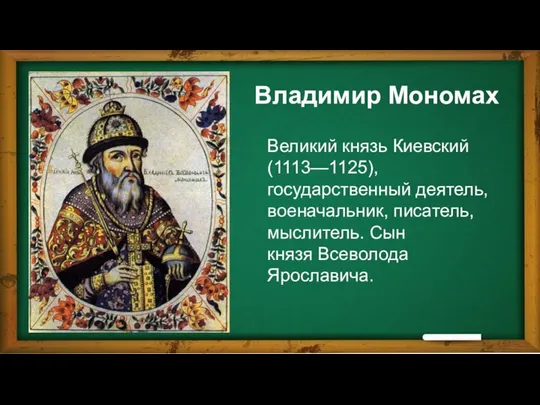 Владимир Мономах Великий князь Киевский (1113—1125), государственный деятель, военачальник, писатель, мыслитель. Сын князя Всеволода Ярославича.