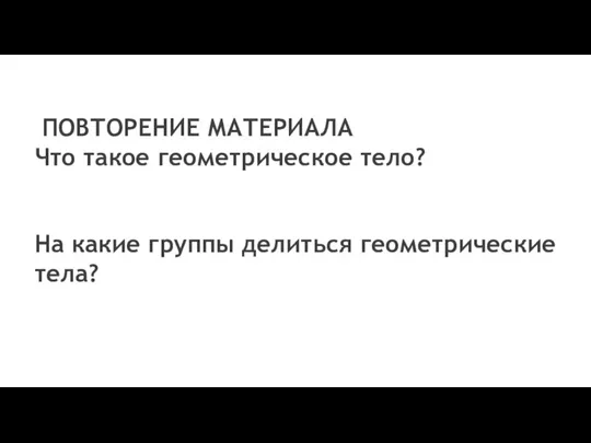 ПОВТОРЕНИЕ МАТЕРИАЛА Что такое геометрическое тело? На какие группы делиться геометрические тела?