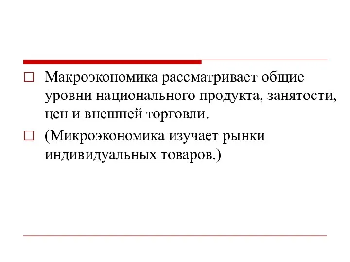 Макроэкономика рассматривает общие уровни национального продукта, занятости, цен и внешней торговли. (Микроэкономика изучает рынки индивидуальных товаров.)