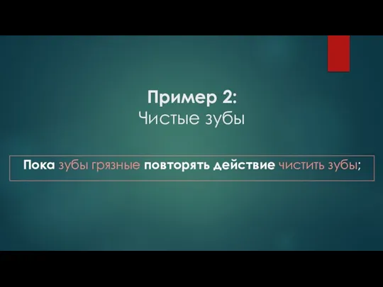 Пример 2: Чистые зубы Пока зубы грязные повторять действие чистить зубы;