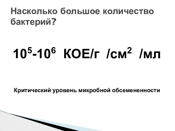 Насколько большое количество бактерий? 105-106 КОЕ/г /см2 /мл Критический уровень микробной обсемененности