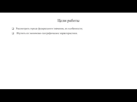 Цели работы Рассмотреть города федерального значения, их особенности; Изучить их экономико-географическое характеристики.