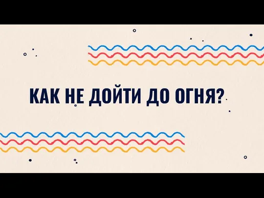 КАК НЕ ДОЙТИ ДО ОГНЯ?