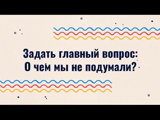 Задать главный вопрос: О чем мы не подумали?