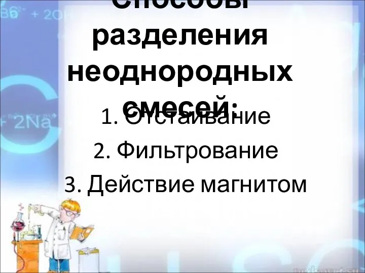 Способы разделения неоднородных смесей: 1. Отстаивание 2. Фильтрование 3. Действие магнитом