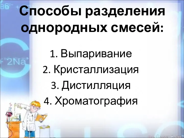 Способы разделения однородных смесей: 1. Выпаривание 2. Кристаллизация 3. Дистилляция 4. Хроматография