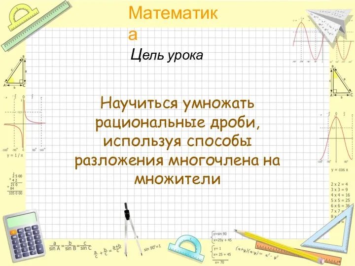 Цель урока Научиться умножать рациональные дроби, используя способы разложения многочлена на множители