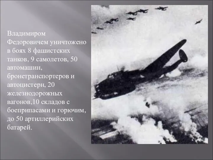 Владимиром Федоровичем уничтожено в боях 8 фашистских танков, 9 самолетов, 50 автомашин,