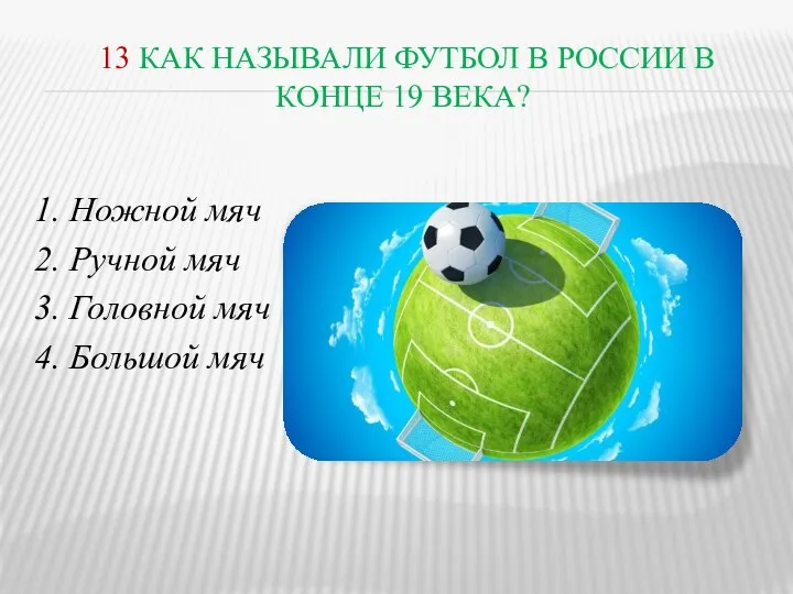 13 КАК НАЗЫВАЛИ ФУТБОЛ В РОССИИ В КОНЦЕ 19 ВЕКА? 1. Ножной