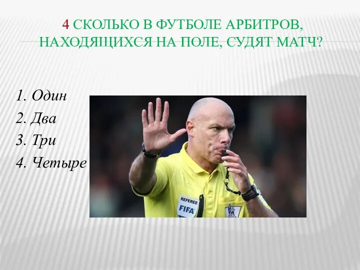 4 СКОЛЬКО В ФУТБОЛЕ АРБИТРОВ, НАХОДЯЩИХСЯ НА ПОЛЕ, СУДЯТ МАТЧ? 1. Один