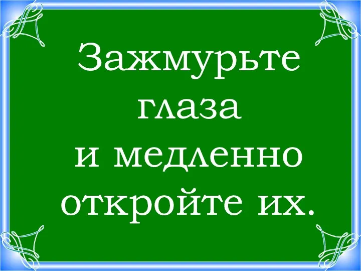 Зажмурьте глаза и медленно откройте их. Зажмурьте глаза и медленно откройте их.