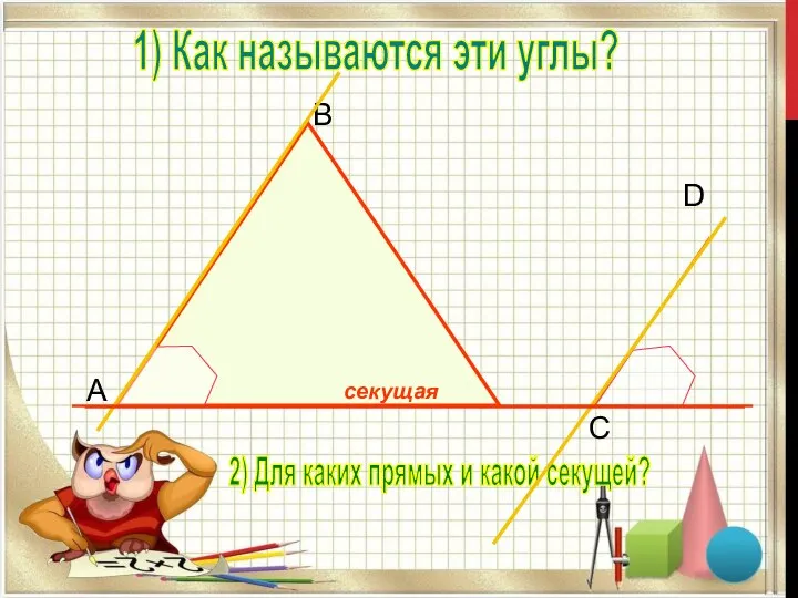 B C D A 1) Как называются эти углы? 2) Для каких прямых и какой секущей?