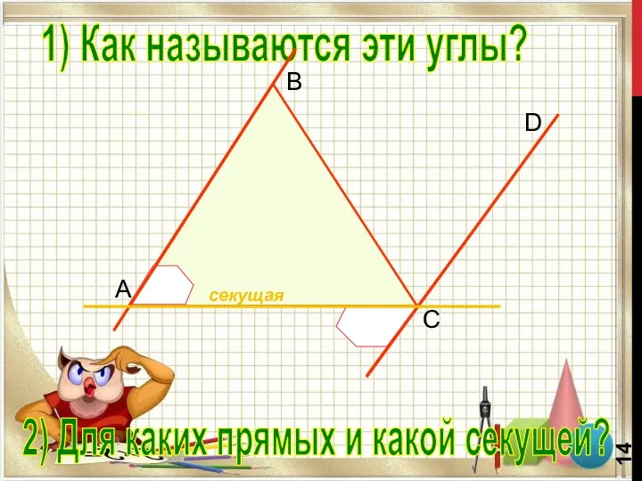 B C D A 1) Как называются эти углы? 2) Для каких прямых и какой секущей?