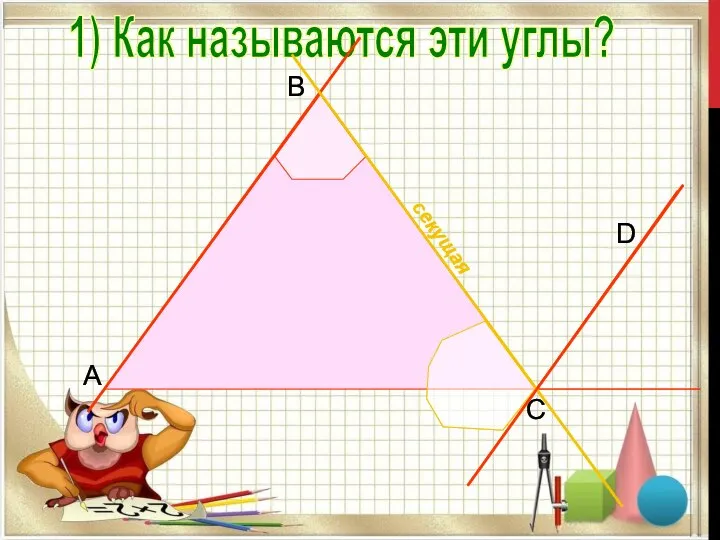 B C D A 1) Как называются эти углы? 2) Для каких прямых и какой секущей?