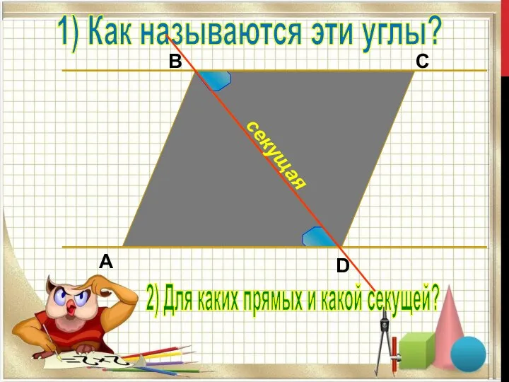 B C D A 1) Как называются эти углы? 2) Для каких прямых и какой секущей?