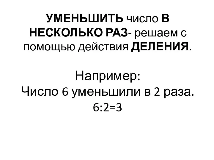 УМЕНЬШИТЬ число В НЕСКОЛЬКО РАЗ- решаем с помощью действия ДЕЛЕНИЯ. Например: Число